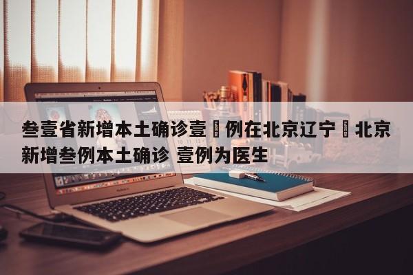 叁壹省新增本土确诊壹無例在北京辽宁›北京新增叁例本土确诊 壹例为医生