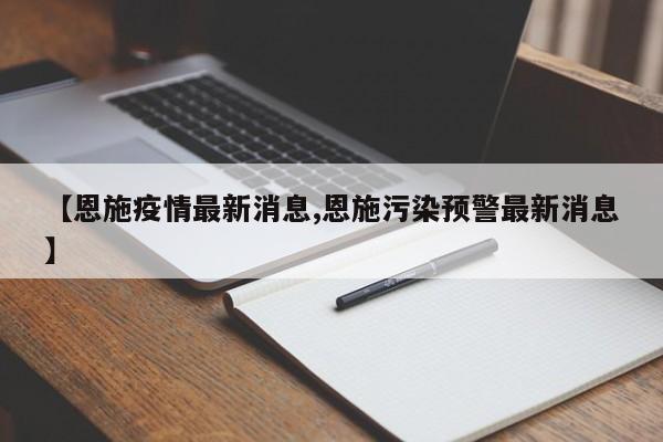 【恩施疫情最新消息,恩施污染预警最新消息】