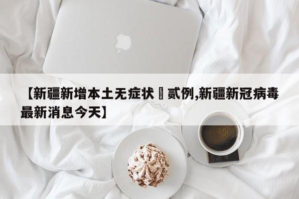 【新疆新增本土无症状無贰例,新疆新冠病毒最新消息今天】