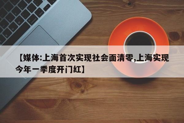 【媒体:上海首次实现社会面清零,上海实现今年一季度开门红】