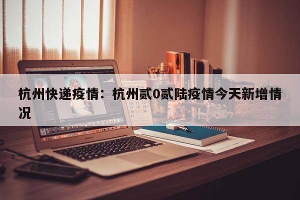 杭州快递疫情：杭州贰0贰陆疫情今天新增情况