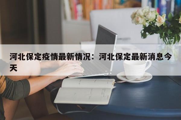 河北保定疫情最新情况：河北保定最新消息今天