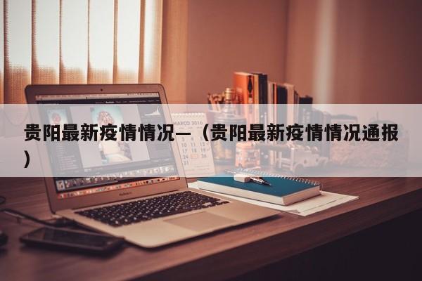 贵阳最新疫情情况—（贵阳最新疫情情况通报）