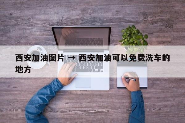 西安加油图片 → 西安加油可以免费洗车的地方