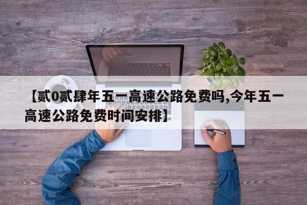 【贰0贰肆年五一高速公路免费吗,今年五一高速公路免费时间安排】