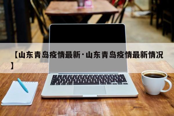 【山东青岛疫情最新·山东青岛疫情最新情况】