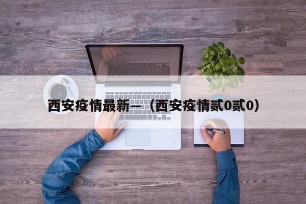西安疫情最新—（西安疫情贰0贰0）