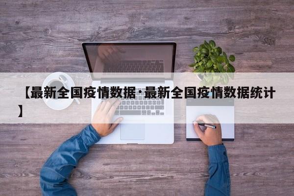 【最新全国疫情数据·最新全国疫情数据统计】