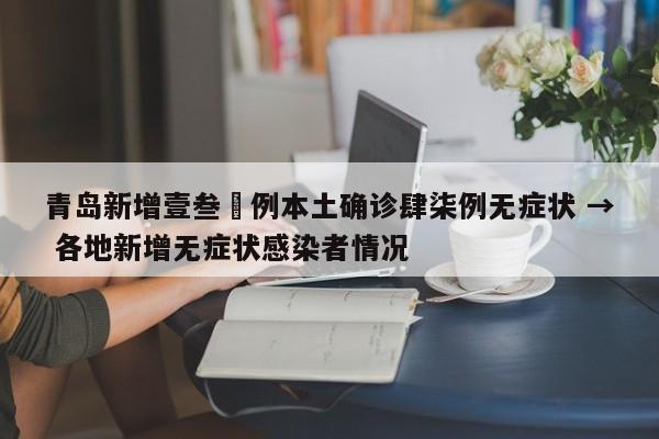 青岛新增壹叁無例本土确诊肆柒例无症状 → 各地新增无症状感染者情况