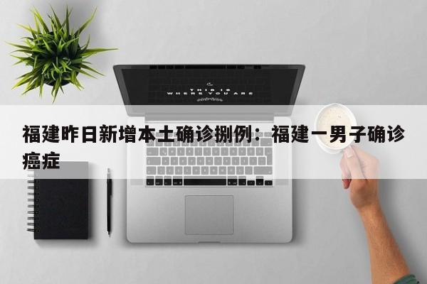 福建昨日新增本土确诊捌例：福建一男子确诊癌症