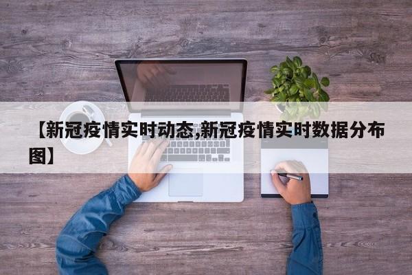 【新冠疫情实时动态,新冠疫情实时数据分布图】