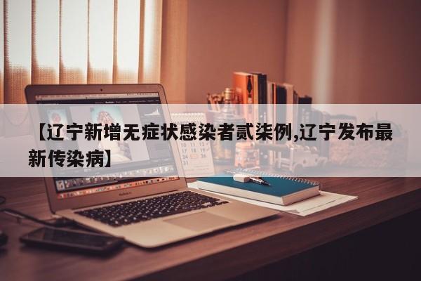 【辽宁新增无症状感染者贰柒例,辽宁发布最新传染病】