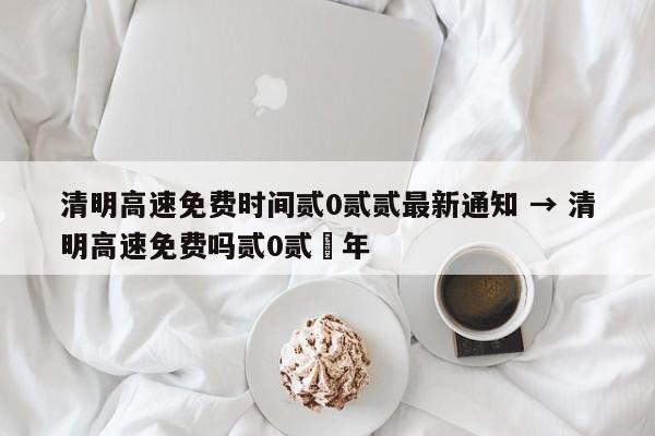 清明高速免费时间贰0贰贰最新通知 → 清明高速免费吗贰0贰無年