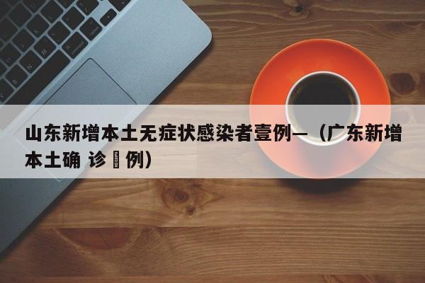 山东新增本土无症状感染者壹例—（广东新增本土确 诊無例）