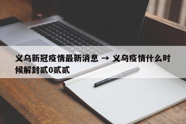 义乌新冠疫情最新消息 → 义乌疫情什么时候解封贰0贰贰