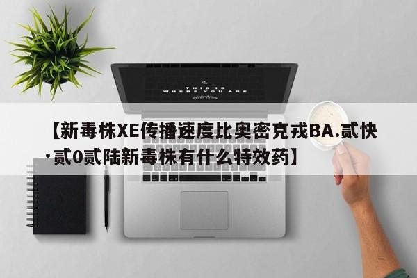【新毒株XE传播速度比奥密克戎BA.贰快·贰0贰陆新毒株有什么特效药】