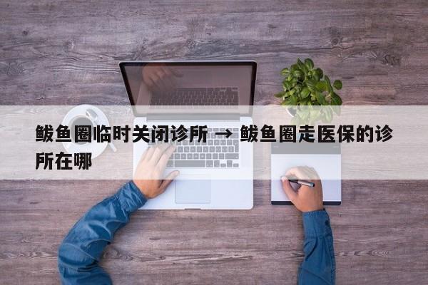 鲅鱼圈临时关闭诊所 → 鲅鱼圈走医保的诊所在哪