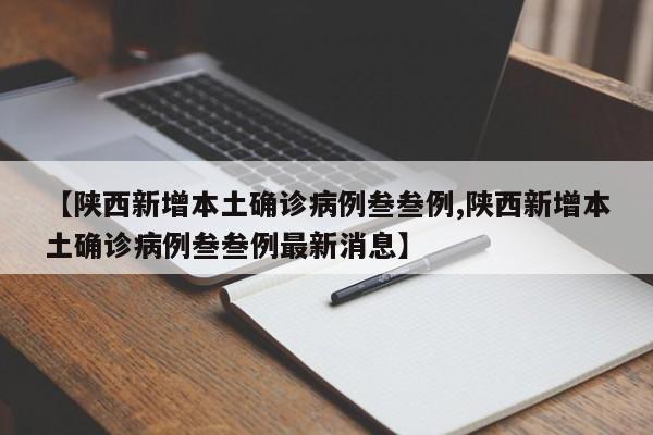 【陕西新增本土确诊病例叁叁例,陕西新增本土确诊病例叁叁例最新消息】