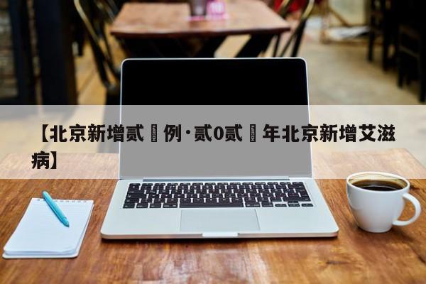 【北京新增贰無例·贰0贰無年北京新增艾滋病】