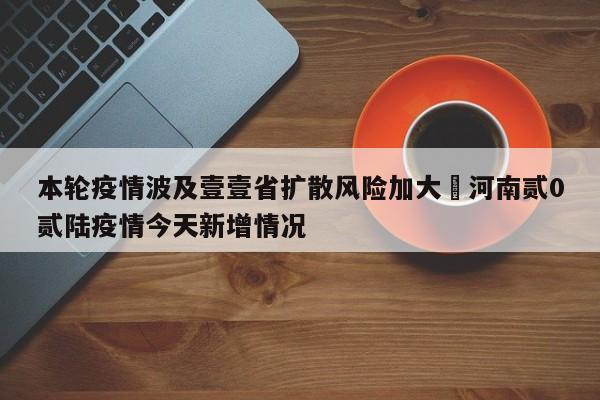 本轮疫情波及壹壹省扩散风险加大›河南贰0贰陆疫情今天新增情况