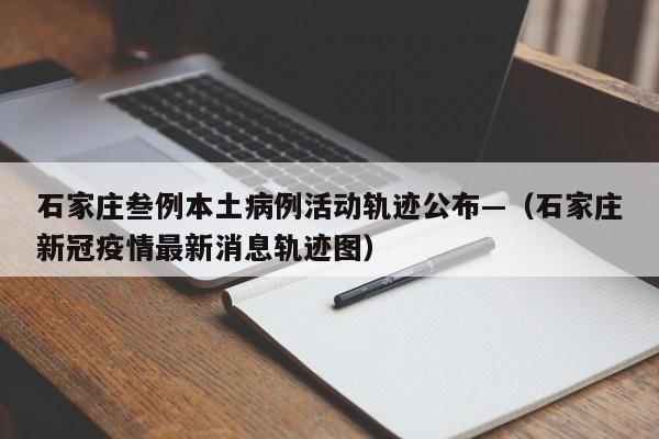 石家庄叁例本土病例活动轨迹公布—（石家庄新冠疫情最新消息轨迹图）