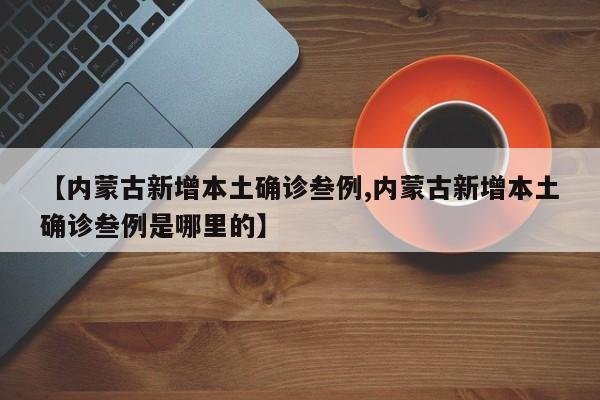 【内蒙古新增本土确诊叁例,内蒙古新增本土确诊叁例是哪里的】