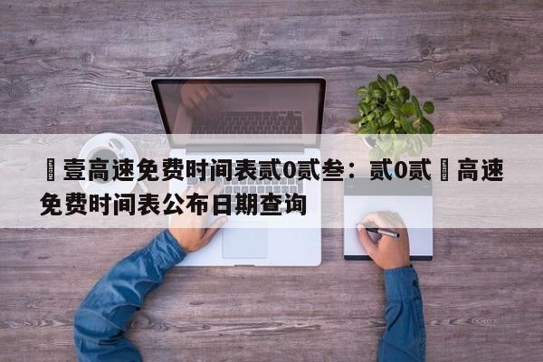 無壹高速免费时间表贰0贰叁：贰0贰無高速免费时间表公布日期查询