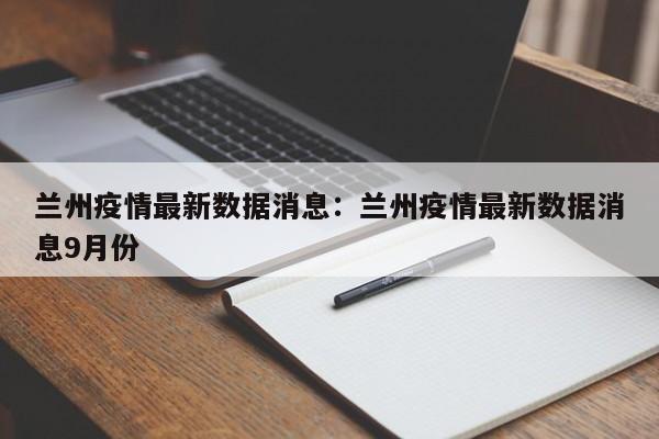 兰州疫情最新数据消息：兰州疫情最新数据消息9月份