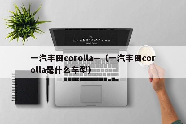 一汽丰田corolla—（一汽丰田corolla是什么车型）