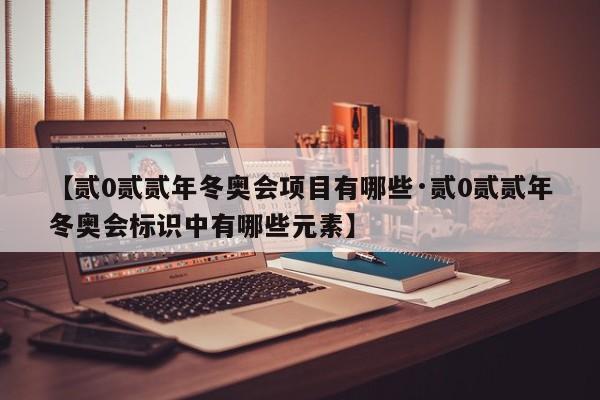 【贰0贰贰年冬奥会项目有哪些·贰0贰贰年冬奥会标识中有哪些元素】