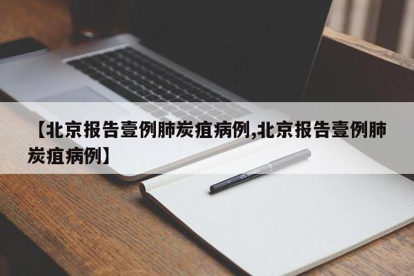 【北京报告壹例肺炭疽病例,北京报告壹例肺炭疽病例】