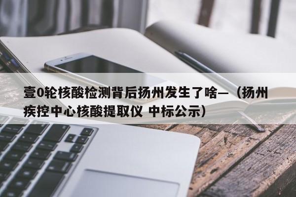 壹0轮核酸检测背后扬州发生了啥—（扬州 疾控中心核酸提取仪 中标公示）