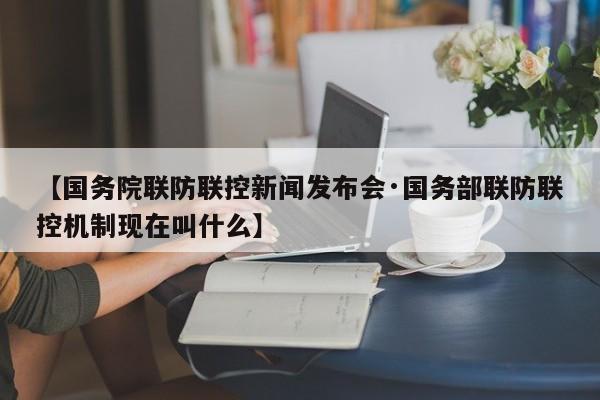 【国务院联防联控新闻发布会·国务部联防联控机制现在叫什么】