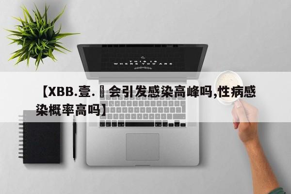 【XBB.壹.無会引发感染高峰吗,性病感染概率高吗】
