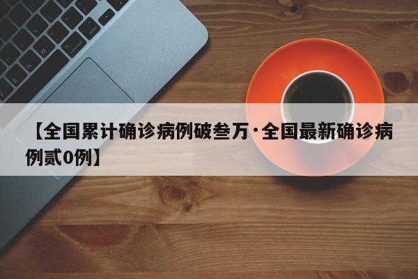 【全国累计确诊病例破叁万·全国最新确诊病例贰0例】