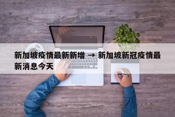 新加坡疫情最新新增 → 新加坡新冠疫情最新消息今天