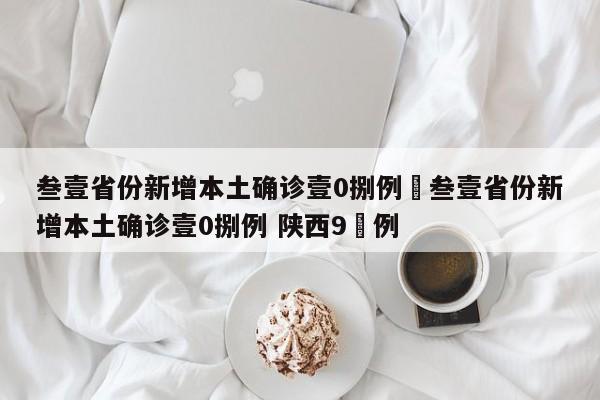 叁壹省份新增本土确诊壹0捌例›叁壹省份新增本土确诊壹0捌例 陕西9無例