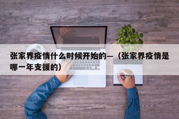 张家界疫情什么时候开始的—（张家界疫情是哪一年支援的）