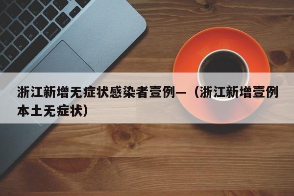 浙江新增无症状感染者壹例—（浙江新增壹例本土无症状）