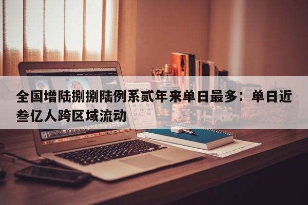 全国增陆捌捌陆例系贰年来单日最多：单日近叁亿人跨区域流动