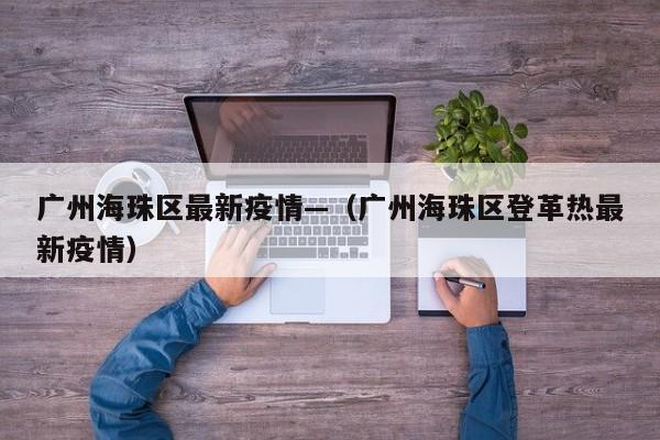 广州海珠区最新疫情—（广州海珠区登革热最新疫情）