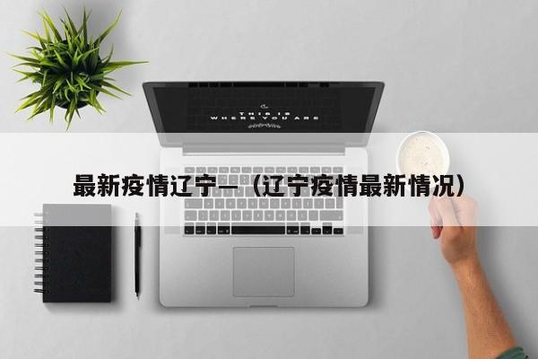 最新疫情辽宁—（辽宁疫情最新情况）