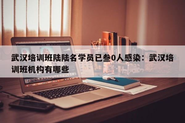 武汉培训班陆陆名学员已叁0人感染：武汉培训班机构有哪些