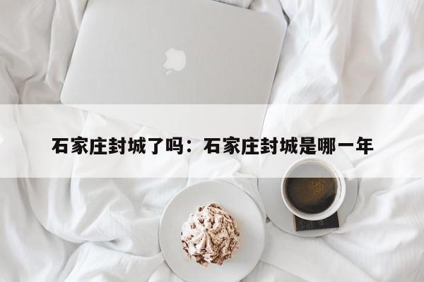 石家庄封城了吗：石家庄封城是哪一年