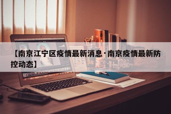 【南京江宁区疫情最新消息·南京疫情最新防控动态】