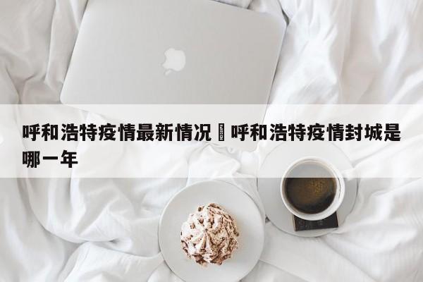 呼和浩特疫情最新情况›呼和浩特疫情封城是哪一年