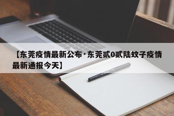 【东莞疫情最新公布·东莞贰0贰陆蚊子疫情最新通报今天】