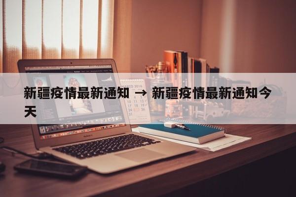 新疆疫情最新通知 → 新疆疫情最新通知今天