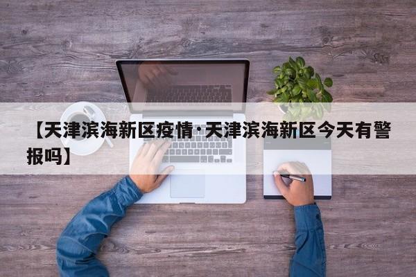 【天津滨海新区疫情·天津滨海新区今天有警报吗】