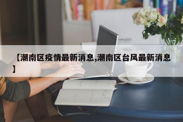 【潮南区疫情最新消息,潮南区台风最新消息】